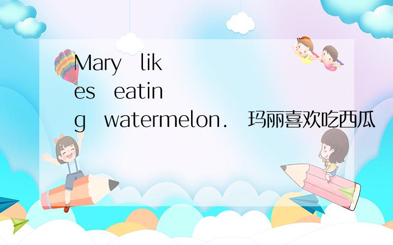 Mary likes eating watermelon.　玛丽喜欢吃西瓜