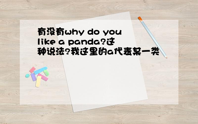 有没有why do you like a panda?这种说法?我这里的a代表某一类