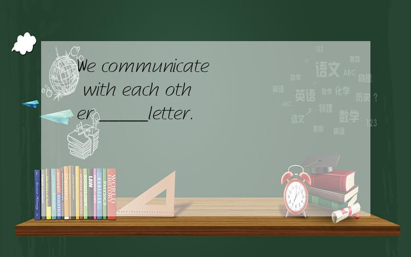 We communicate with each other _____letter.