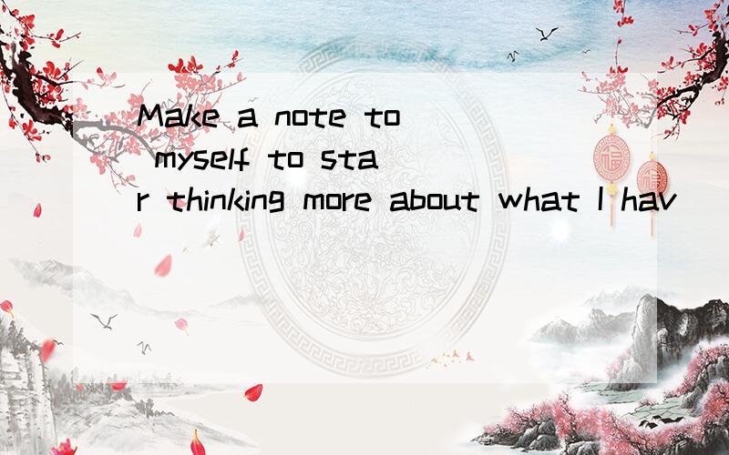 Make a note to myself to star thinking more about what I hav