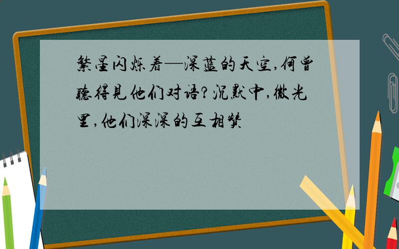 繁星闪烁着—深蓝的天空,何曾听得见他们对语?沉默中,微光里,他们深深的互相赞