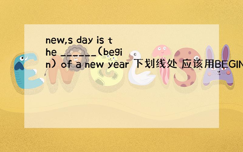 new,s day is the ______(begin) of a new year 下划线处 应该用BEGIN的什
