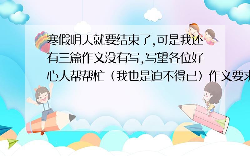 寒假明天就要结束了,可是我还有三篇作文没有写,写望各位好心人帮帮忙（我也是迫不得已）作文要求是：生活中的片段,折射广阔的