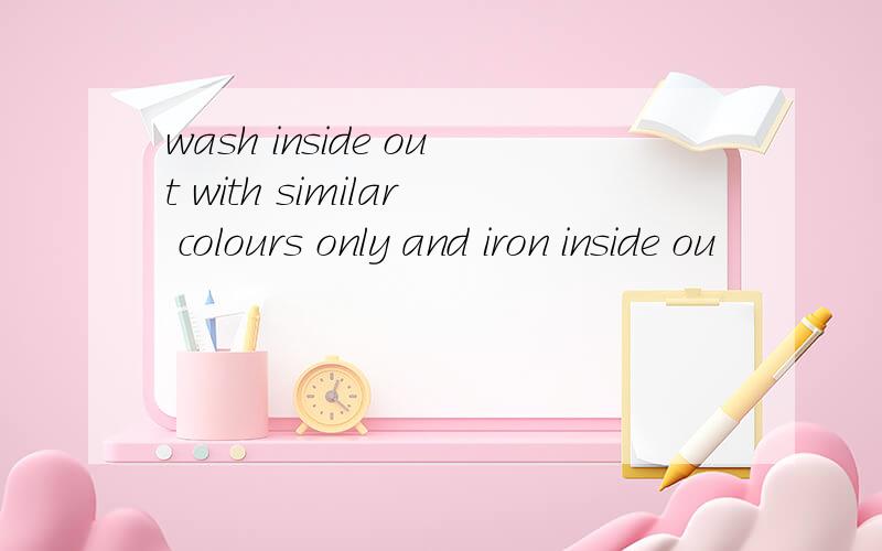 wash inside out with similar colours only and iron inside ou